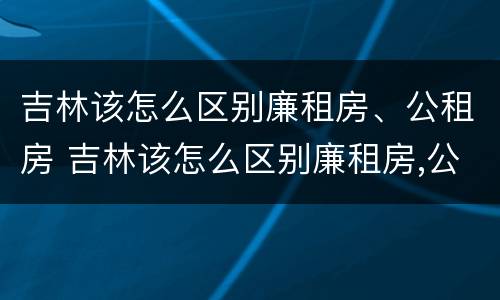 吉林该怎么区别廉租房、公租房 吉林该怎么区别廉租房,公租房呢