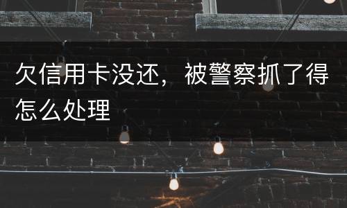 欠信用卡没还，被警察抓了得怎么处理