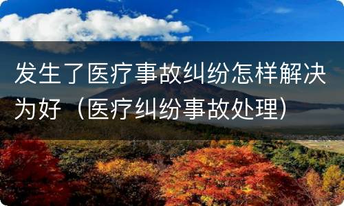 发生了医疗事故纠纷怎样解决为好（医疗纠纷事故处理）