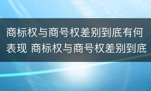 商标权与商号权差别到底有何表现 商标权与商号权差别到底有何表现和影响