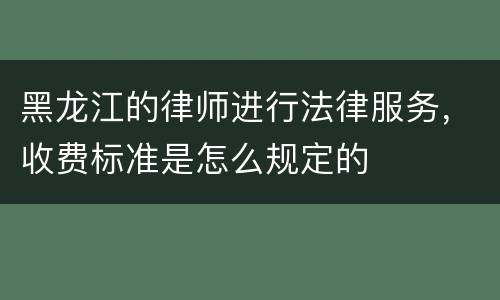 黑龙江的律师进行法律服务，收费标准是怎么规定的