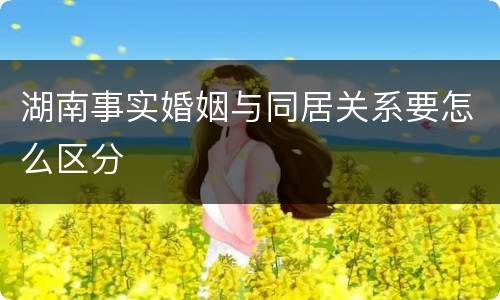 湖南事实婚姻与同居关系要怎么区分