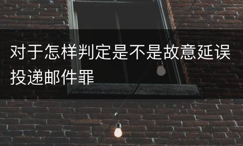 对于怎样判定是不是故意延误投递邮件罪