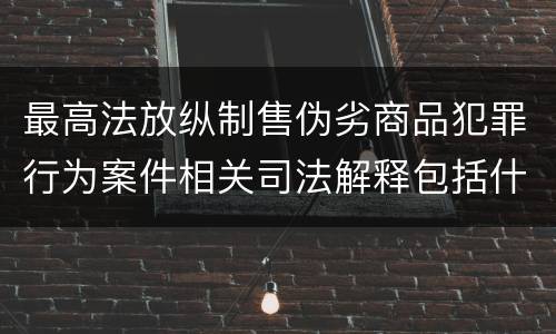 最高法放纵制售伪劣商品犯罪行为案件相关司法解释包括什么主要规定