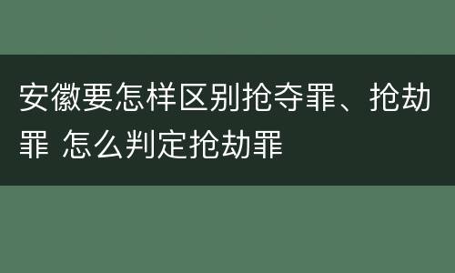 安徽要怎样区别抢夺罪、抢劫罪 怎么判定抢劫罪