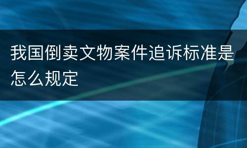 我国倒卖文物案件追诉标准是怎么规定