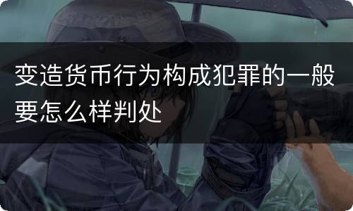 变造货币行为构成犯罪的一般要怎么样判处