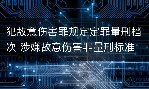 犯故意伤害罪规定定罪量刑档次 涉嫌故意伤害罪量刑标准