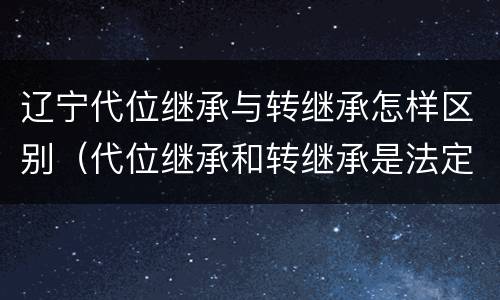 辽宁代位继承与转继承怎样区别（代位继承和转继承是法定继承吗）