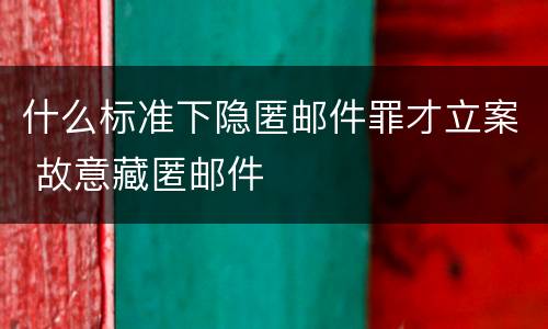 什么标准下隐匿邮件罪才立案 故意藏匿邮件