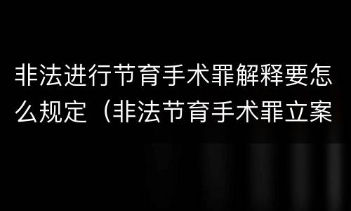非法进行节育手术罪解释要怎么规定（非法节育手术罪立案标准）