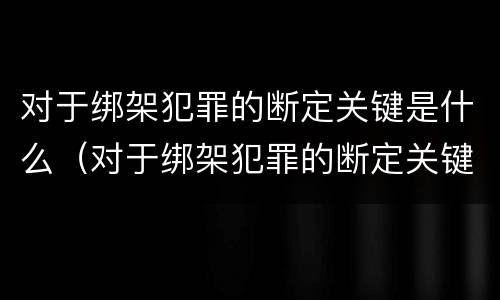 对于绑架犯罪的断定关键是什么（对于绑架犯罪的断定关键是什么意思）