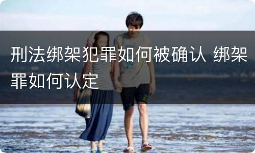 刑法绑架犯罪如何被确认 绑架罪如何认定