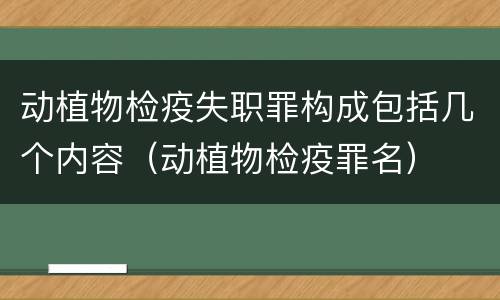 动植物检疫失职罪构成包括几个内容（动植物检疫罪名）