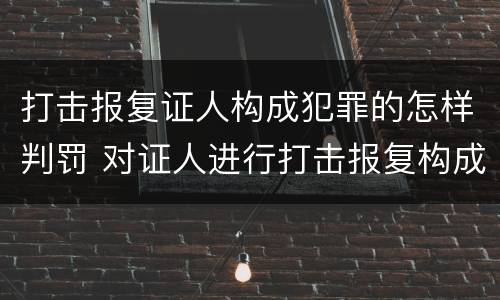 打击报复证人构成犯罪的怎样判罚 对证人进行打击报复构成什么罪