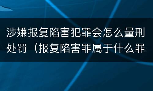 涉嫌报复陷害犯罪会怎么量刑处罚（报复陷害罪属于什么罪）