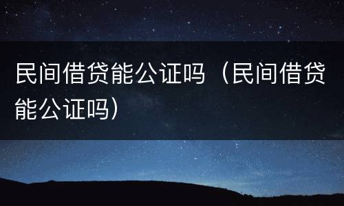 民间借贷能公证吗（民间借贷能公证吗）