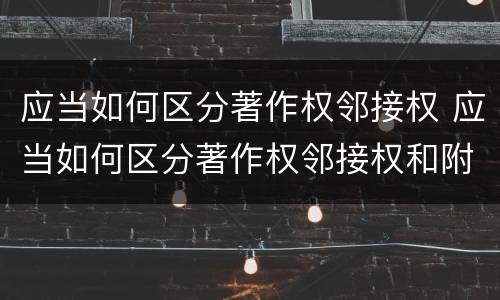 应当如何区分著作权邻接权 应当如何区分著作权邻接权和附属权