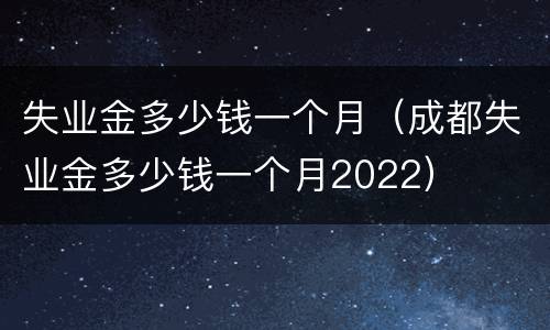失业金多少钱一个月（成都失业金多少钱一个月2022）