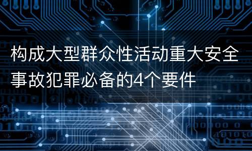 构成大型群众性活动重大安全事故犯罪必备的4个要件