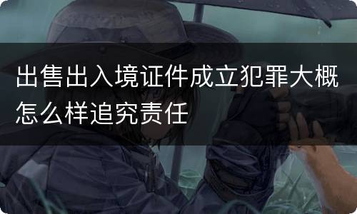 出售出入境证件成立犯罪大概怎么样追究责任