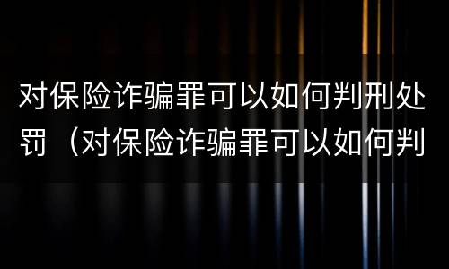 对保险诈骗罪可以如何判刑处罚（对保险诈骗罪可以如何判刑处罚吗）