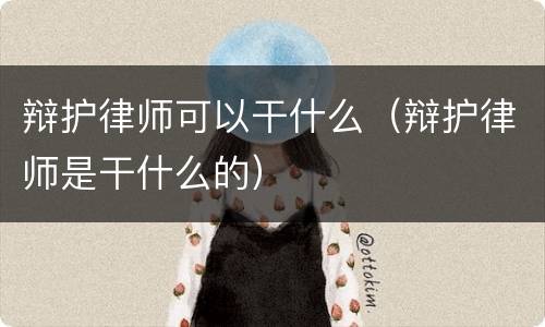 辩护律师可以干什么（辩护律师是干什么的）