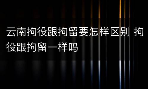 云南拘役跟拘留要怎样区别 拘役跟拘留一样吗