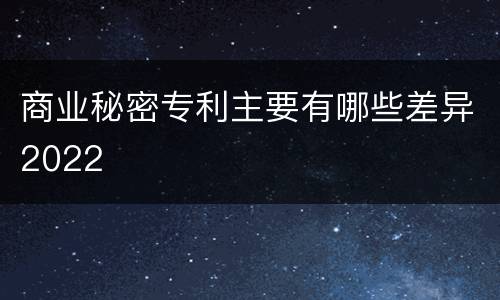 商业秘密专利主要有哪些差异2022