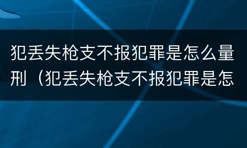 犯丢失枪支不报犯罪是怎么量刑（犯丢失枪支不报犯罪是怎么量刑的）
