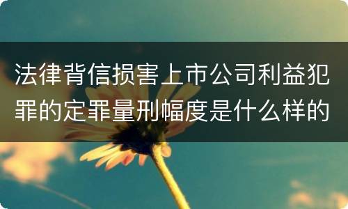 法律背信损害上市公司利益犯罪的定罪量刑幅度是什么样的