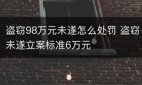 盗窃98万元未遂怎么处罚 盗窃未遂立案标准6万元