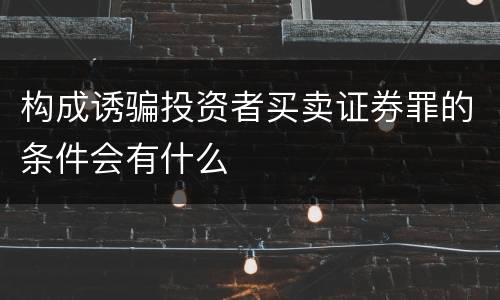 构成诱骗投资者买卖证券罪的条件会有什么
