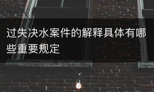 过失决水案件的解释具体有哪些重要规定