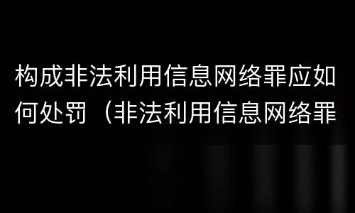 构成非法利用信息网络罪应如何处罚（非法利用信息网络罪 情节严重）