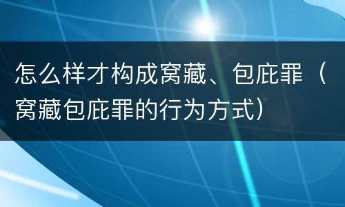 怎么样才构成窝藏、包庇罪（窝藏包庇罪的行为方式）