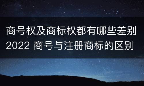 商号权及商标权都有哪些差别2022 商号与注册商标的区别