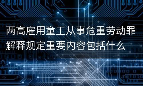 两高雇用童工从事危重劳动罪解释规定重要内容包括什么