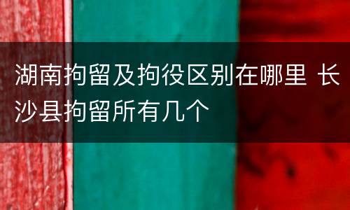 湖南拘留及拘役区别在哪里 长沙县拘留所有几个