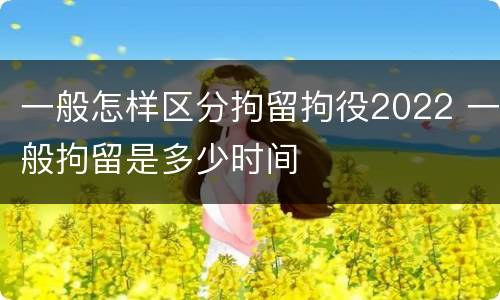一般怎样区分拘留拘役2022 一般拘留是多少时间
