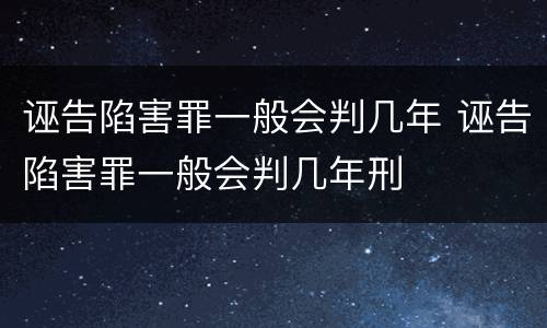 诬告陷害罪一般会判几年 诬告陷害罪一般会判几年刑