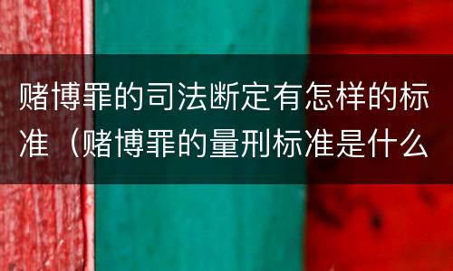 赌博罪的司法断定有怎样的标准（赌博罪的量刑标准是什么）