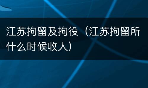 江苏拘留及拘役(江苏拘留所什么时候收人)