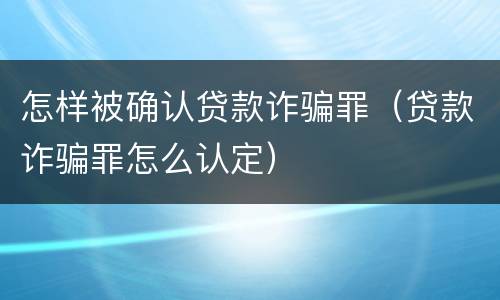 怎样被确认贷款诈骗罪（贷款诈骗罪怎么认定）
