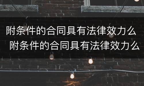 附条件的合同具有法律效力么 附条件的合同具有法律效力么
