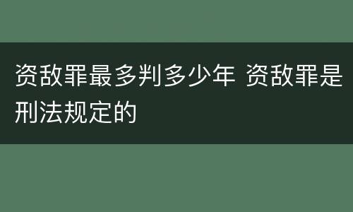 资敌罪最多判多少年 资敌罪是刑法规定的