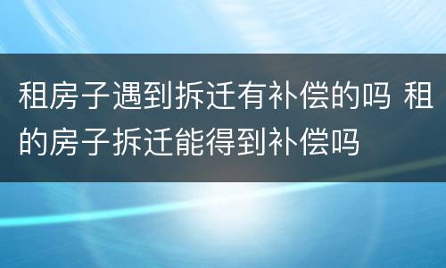 租房子遇到拆迁有补偿的吗 租的房子拆迁能得到补偿吗