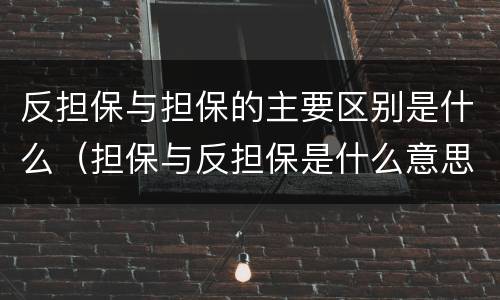 反担保与担保的主要区别是什么（担保与反担保是什么意思?）