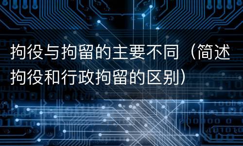 拘役与拘留的主要不同（简述拘役和行政拘留的区别）