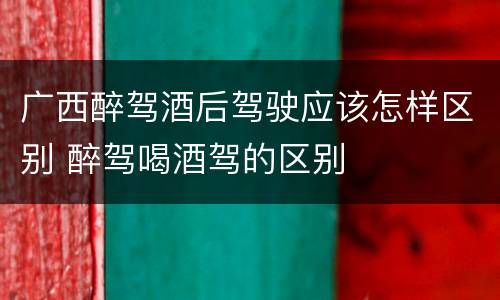 广西醉驾酒后驾驶应该怎样区别 醉驾喝酒驾的区别